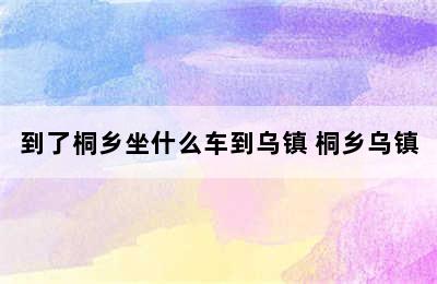 到了桐乡坐什么车到乌镇 桐乡乌镇